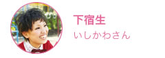 下宿生いしかわさんの1日へ
