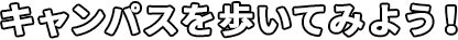 キャンパスを歩いてみよう！