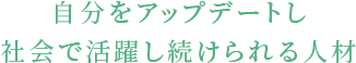 自分をアップデートし社会で活躍し続けられる人材