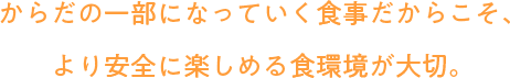 からだの一部になっていく食事だからこそ、より安全に楽しめる食環境が大切。