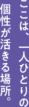 ここは、一人ひとりの個性が活きる場所。