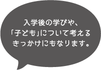 入学後の学びや、「子ども」について考えるきっかけにもなります。