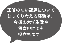 正解のない課題についてじっくり考える経験は今後の大学生活や保育現場でも役に立ちます