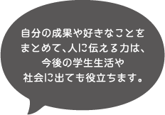 自分の成果や好きなことをまとめて、人に伝える力は、今後の学生生活や社会に出ても役立ちます。