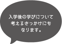 入学後の学びについて考えるきっかけにもなります。