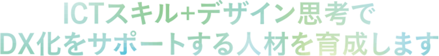 ICTスキル＋デザイン思考でDX化をサポートする人材を育成します